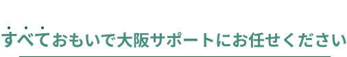 すべておもいで大阪サポートにお任せください